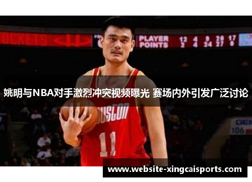 姚明与NBA对手激烈冲突视频曝光 赛场内外引发广泛讨论