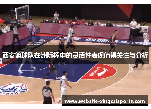 西安篮球队在洲际杯中的灵活性表现值得关注与分析