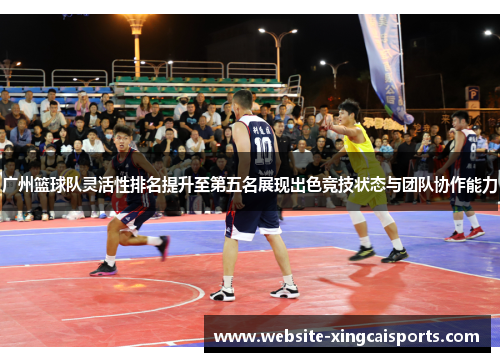 广州篮球队灵活性排名提升至第五名展现出色竞技状态与团队协作能力