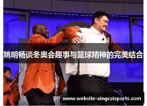 姚明畅谈冬奥会趣事与篮球精神的完美结合