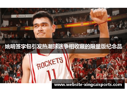 姚明签字包引发热潮球迷争相收藏的限量版纪念品